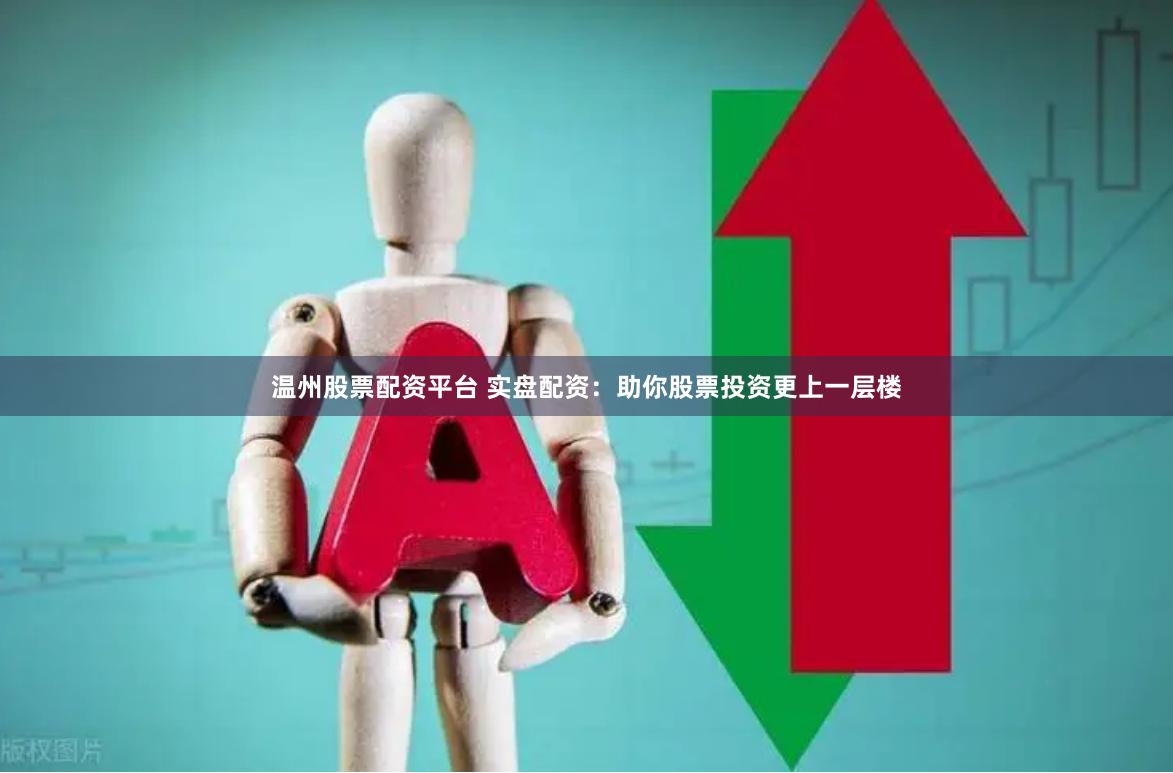 温州股票配资平台 实盘配资：助你股票投资更上一层楼