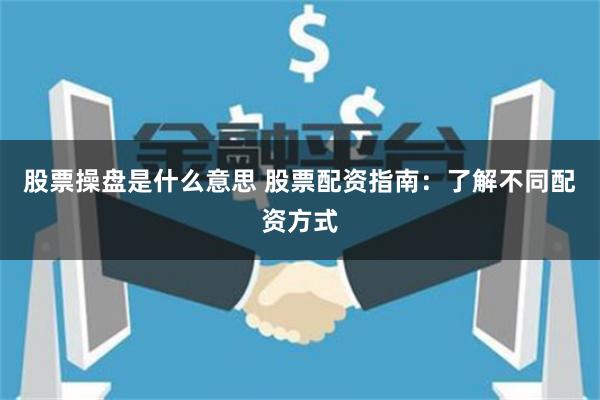 股票操盘是什么意思 股票配资指南：了解不同配资方式