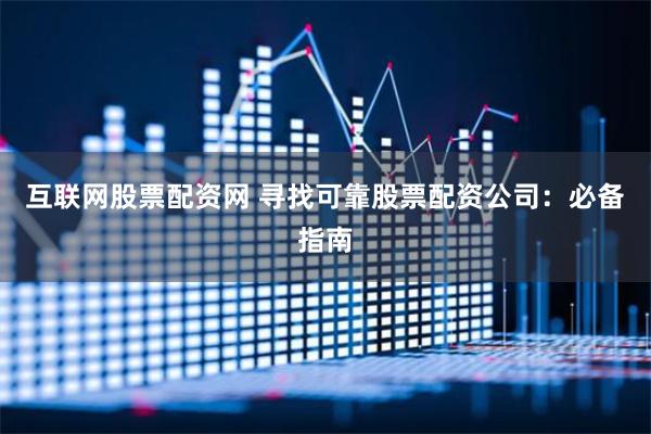 互联网股票配资网 寻找可靠股票配资公司：必备指南