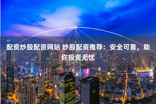 配资炒股配资网站 炒股配资推荐：安全可靠，助你投资无忧