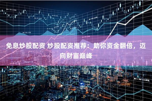 免息炒股配资 炒股配资推荐：助你资金翻倍，迈向财富巅峰