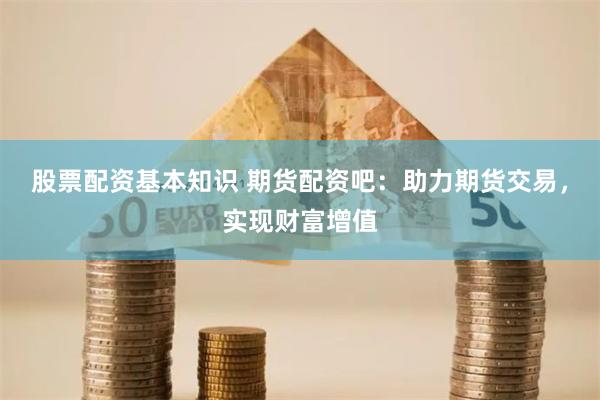 股票配资基本知识 期货配资吧：助力期货交易，实现财富增值