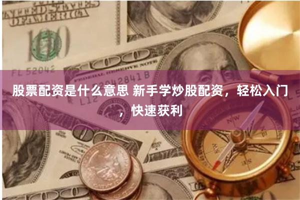 股票配资是什么意思 新手学炒股配资，轻松入门，快速获利