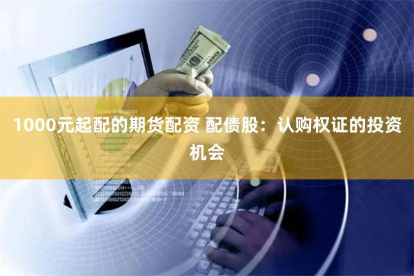 1000元起配的期货配资 配债股：认购权证的投资机会