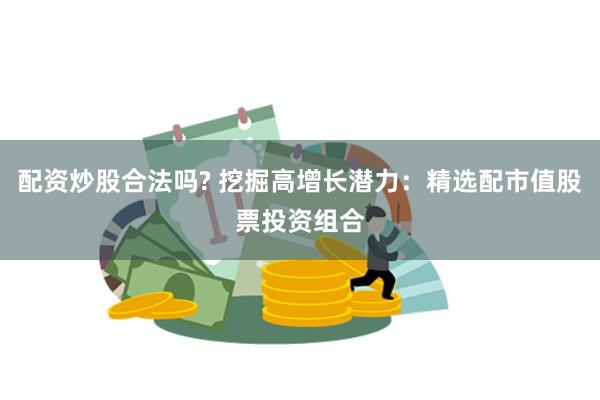 配资炒股合法吗? 挖掘高增长潜力：精选配市值股票投资组合