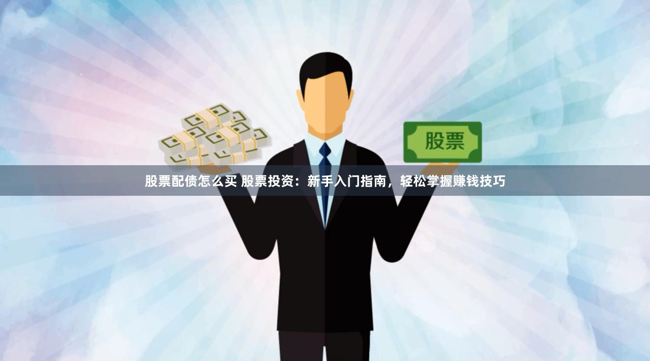 股票配债怎么买 股票投资：新手入门指南，轻松掌握赚钱技巧