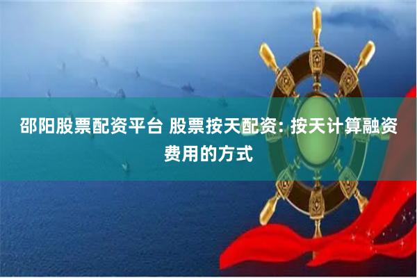 邵阳股票配资平台 股票按天配资: 按天计算融资费用的方式