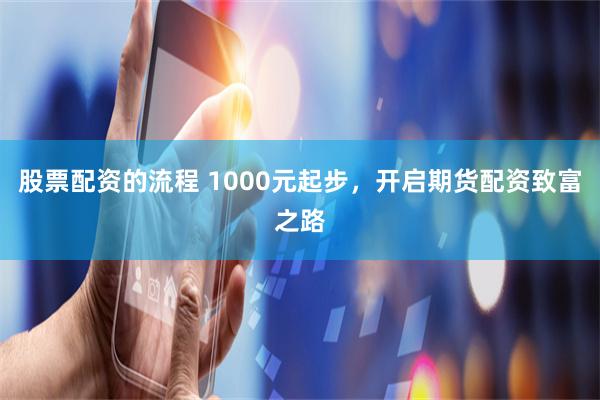股票配资的流程 1000元起步，开启期货配资致富之路