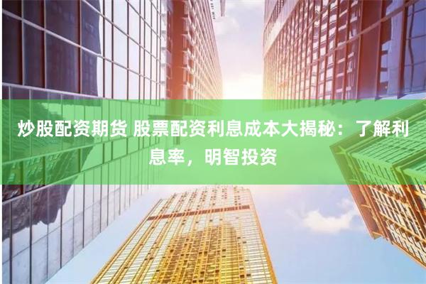 炒股配资期货 股票配资利息成本大揭秘：了解利息率，明智投资