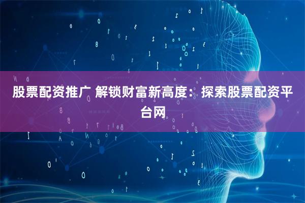 股票配资推广 解锁财富新高度：探索股票配资平台网
