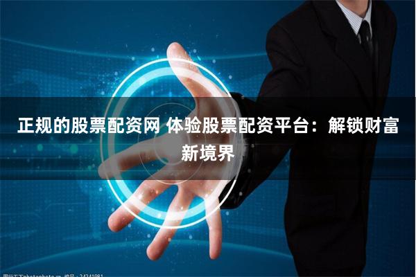 正规的股票配资网 体验股票配资平台：解锁财富新境界