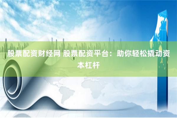 股票配资财经网 股票配资平台：助你轻松撬动资本杠杆