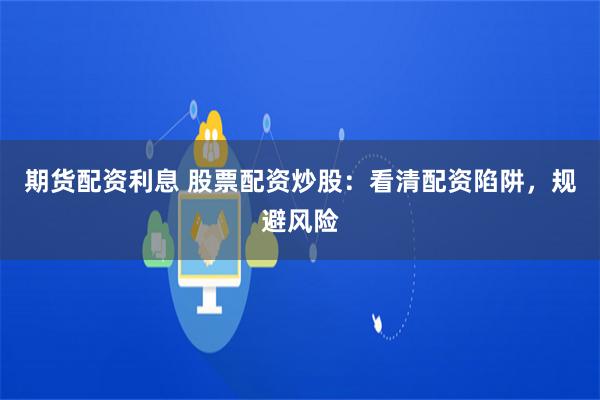 期货配资利息 股票配资炒股：看清配资陷阱，规避风险