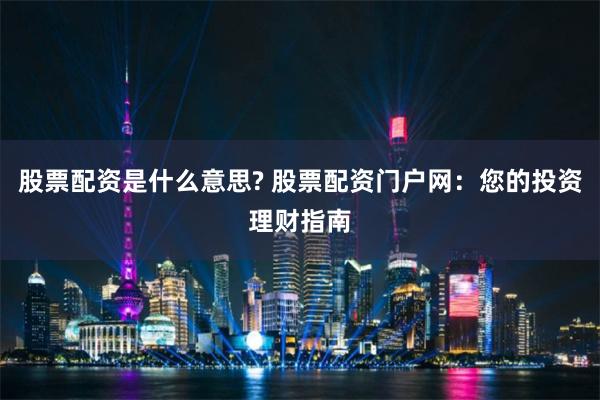 股票配资是什么意思? 股票配资门户网：您的投资理财指南