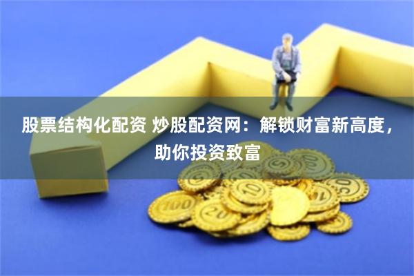 股票结构化配资 炒股配资网：解锁财富新高度，助你投资致富