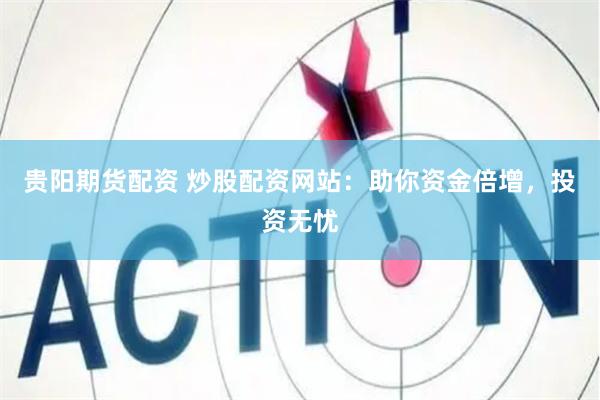 贵阳期货配资 炒股配资网站：助你资金倍增，投资无忧