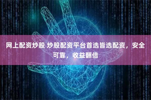 网上配资炒股 炒股配资平台首选皆选配资，安全可靠，收益翻倍