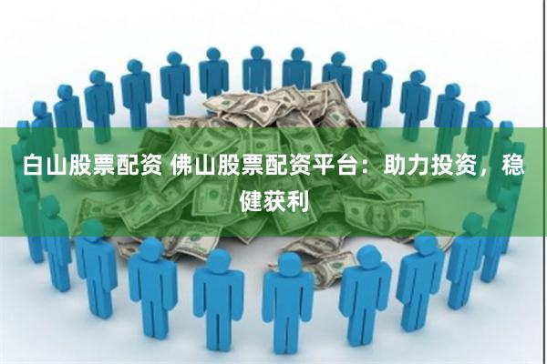 白山股票配资 佛山股票配资平台：助力投资，稳健获利