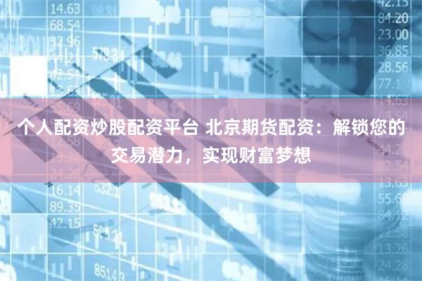 个人配资炒股配资平台 北京期货配资：解锁您的交易潜力，实现财富梦想