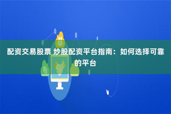 配资交易股票 炒股配资平台指南：如何选择可靠的平台