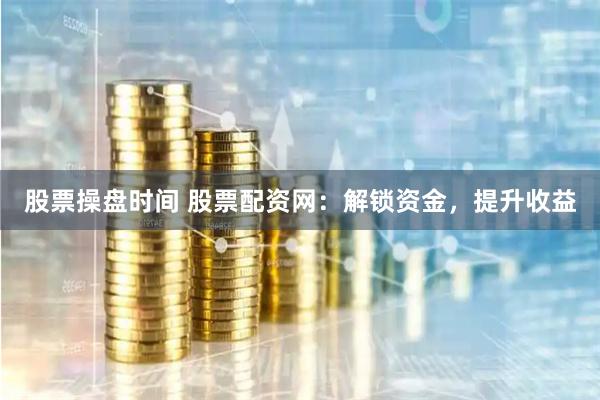 股票操盘时间 股票配资网：解锁资金，提升收益