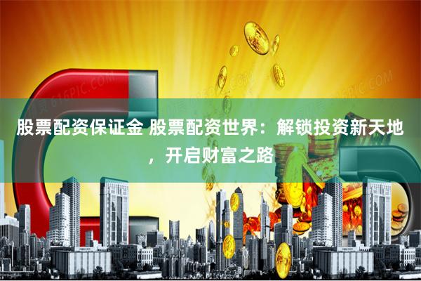 股票配资保证金 股票配资世界：解锁投资新天地，开启财富之路