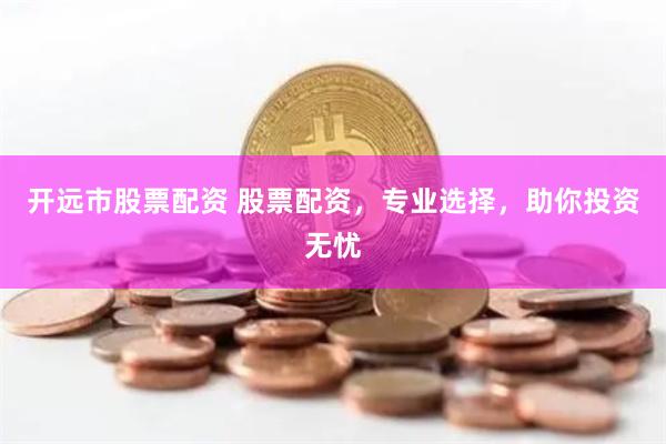 开远市股票配资 股票配资，专业选择，助你投资无忧
