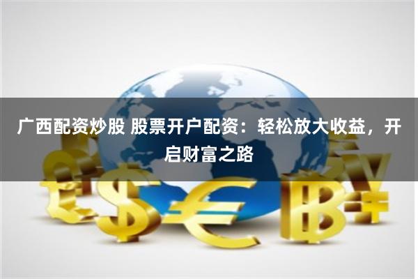 广西配资炒股 股票开户配资：轻松放大收益，开启财富之路