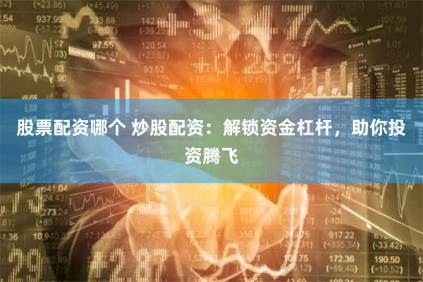 股票配资哪个 炒股配资：解锁资金杠杆，助你投资腾飞
