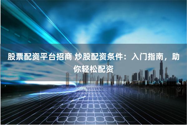 股票配资平台招商 炒股配资条件：入门指南，助你轻松配资