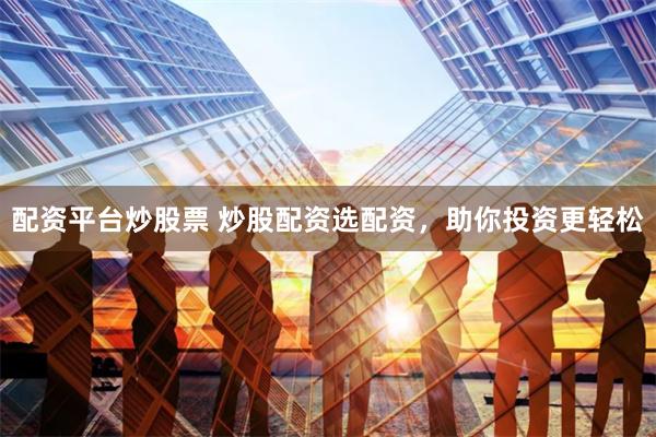 配资平台炒股票 炒股配资选配资，助你投资更轻松
