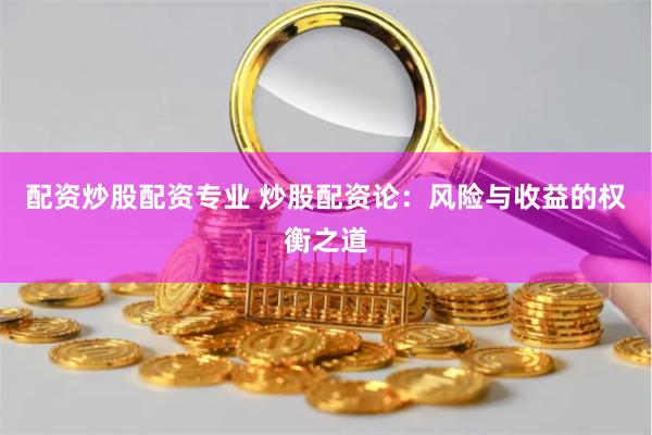 配资炒股配资专业 炒股配资论：风险与收益的权衡之道