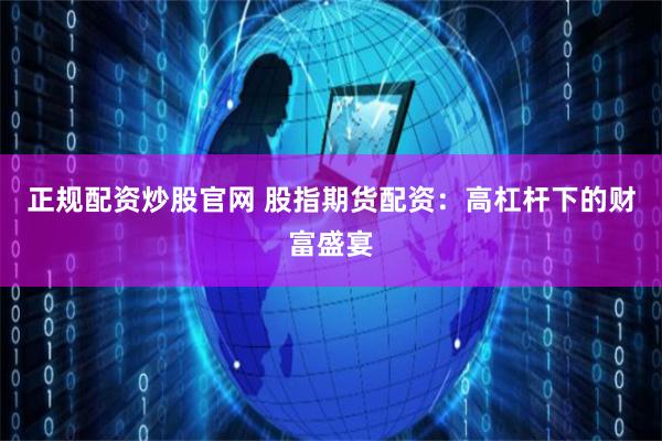 正规配资炒股官网 股指期货配资：高杠杆下的财富盛宴