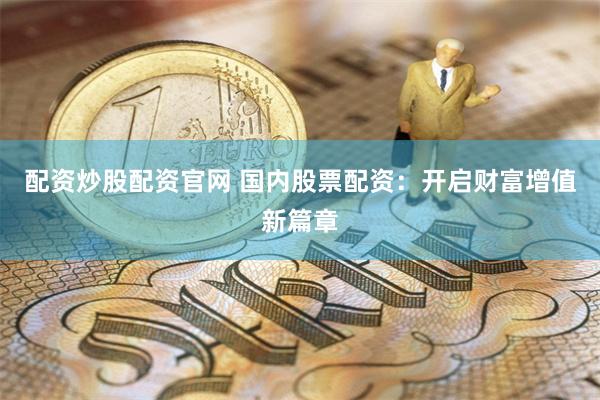 配资炒股配资官网 国内股票配资：开启财富增值新篇章
