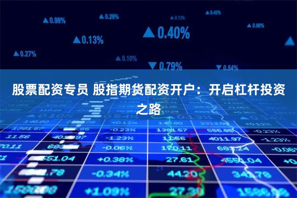 股票配资专员 股指期货配资开户：开启杠杆投资之路