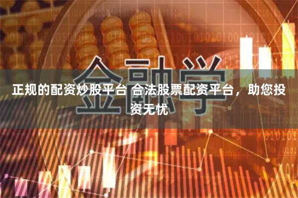 正规的配资炒股平台 合法股票配资平台，助您投资无忧
