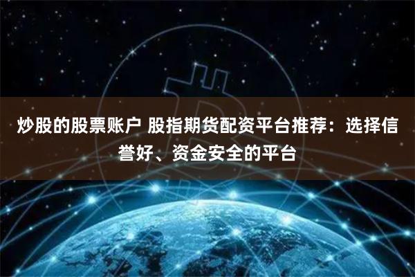 炒股的股票账户 股指期货配资平台推荐：选择信誉好、资金安全的平台