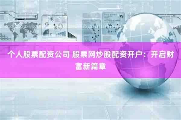 个人股票配资公司 股票网炒股配资开户：开启财富新篇章