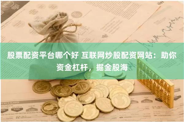 股票配资平台哪个好 互联网炒股配资网站：助你资金杠杆，掘金股海