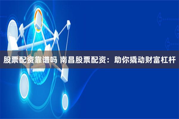 股票配资靠谱吗 南昌股票配资：助你撬动财富杠杆