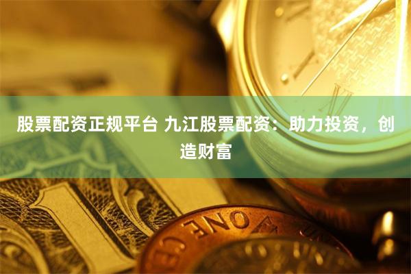 股票配资正规平台 九江股票配资：助力投资，创造财富