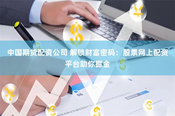 中国期货配资公司 解锁财富密码：股票网上配资平台助你掘金