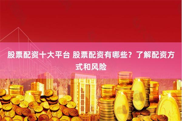 股票配资十大平台 股票配资有哪些？了解配资方式和风险