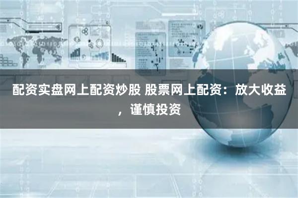 配资实盘网上配资炒股 股票网上配资：放大收益，谨慎投资