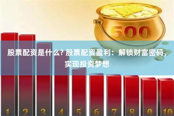 股票配资是什么? 股票配资盈利：解锁财富密码，实现投资梦想