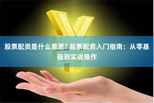 股票配资是什么意思? 股票配资入门指南：从零基础到实战操作