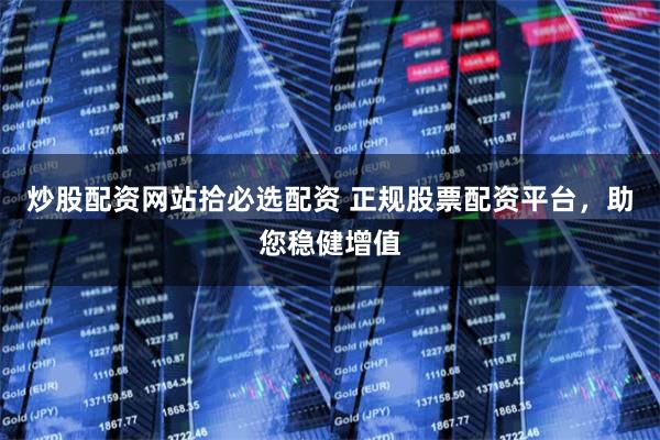 炒股配资网站拾必选配资 正规股票配资平台，助您稳健增值