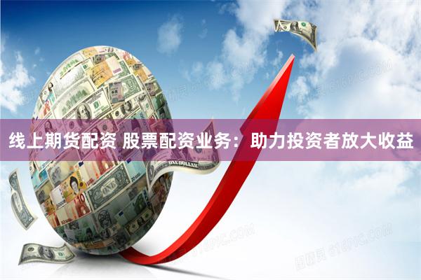 线上期货配资 股票配资业务：助力投资者放大收益