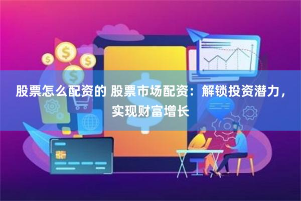 股票怎么配资的 股票市场配资：解锁投资潜力，实现财富增长