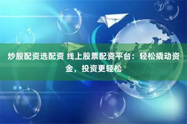 炒股配资选配资 线上股票配资平台：轻松撬动资金，投资更轻松